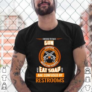 I refuse to talk gun control with the people who eat soap and are confused shirt