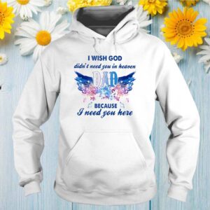 I wish God didn’t need you in heaven Dad because I need you here hoodie, sweater, longsleeve, shirt v-neck, t-shirt