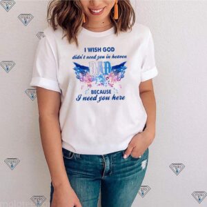 I wish God didn’t need you in heaven Dad because I need you here shirt