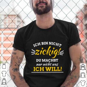 Ich Bin Nicht Zickig Du Machst Nur Nicht Was Ich Will shirt