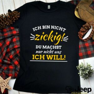 Ich Bin Nicht Zickig Du Machst Nur Nicht Was Ich Will shirt