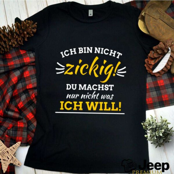 Ich Bin Nicht Zickig Du Machst Nur Nicht Was Ich Will hoodie, sweater, longsleeve, shirt v-neck, t-shirt