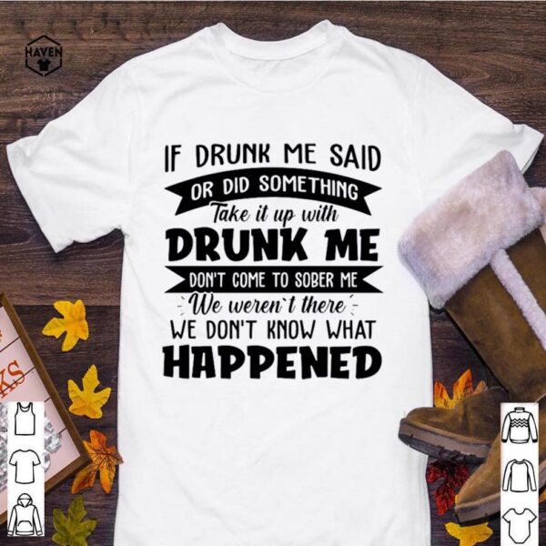 If Drunk Me Said Or Did Something Take It With Drunk Me Happened hoodie, sweater, longsleeve, shirt v-neck, t-shirt