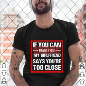 If You Can Read This My Girlfriend Say Youre Too Close Warning shirt