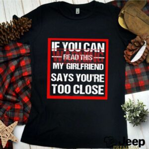 If You Can Read This My Girlfriend Say Youre Too Close Warning hoodie, sweater, longsleeve, shirt v-neck, t-shirt