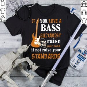 If You Love A Bass Guitarist Raise Your Hand If Not Raise Your Standards shirt