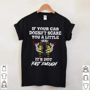 If Your Car Doesnt Scare You A Little Its Not Fast Enough hoodie, sweater, longsleeve, shirt v-neck, t-shirt 1 Shirt, hoodie, sweater, long sleeve and tank top