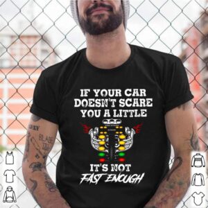 If Your Car Doesnt Scare You A Little Its Not Fast Enough shirt