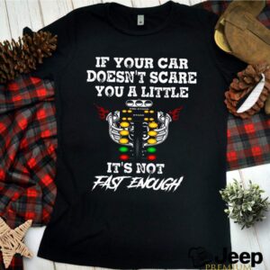 If Your Car Doesnt Scare You A Little Its Not Fast Enough hoodie, sweater, longsleeve, shirt v-neck, t-shirt 3 Shirt, hoodie, sweater, long sleeve and tank top