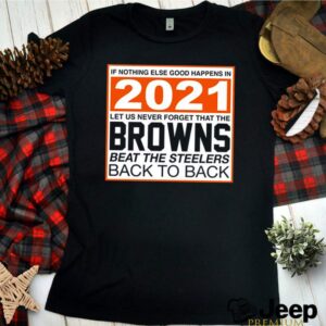 If nothing else good happens in 2021 let us never forget that the Browns beat the steelers back to back shirt