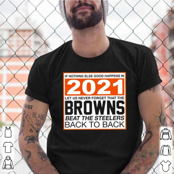 If nothing else good happens in 2021 let us never forget that the Browns beat the steelers back to back hoodie, sweater, longsleeve, shirt v-neck, t-shirt