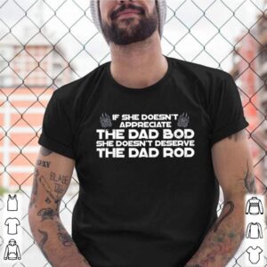 If she doesnt appreciate the dad bod she doesnt deserve the dad bod shirt