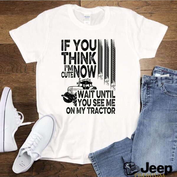 If you think Im cute now wait until you see me on my tractor hoodie, sweater, longsleeve, shirt v-neck, t-shirt