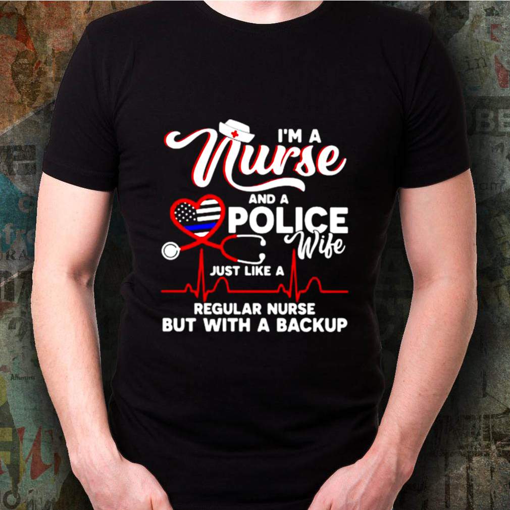 I’m A Nurse And A Police Wife Just Like A Regular Nurse But With A Backup shirt 3 Im A Nurse And A Police Wife Just Like A Regular Nurse But With A Backup shirt Shirt, hoodie, sweater, long sleeve and tank top