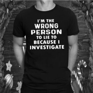 Im The Wrong Person To Lie To Because I Investigate shirt