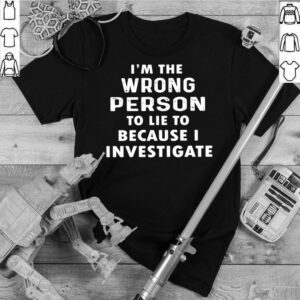 Im The Wrong Person To Lie To Because I Investigate shirt