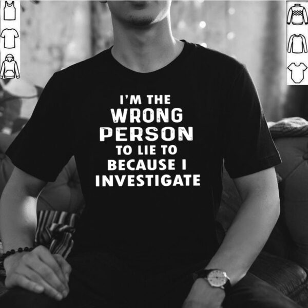 Im The Wrong Person To Lie To Because I Investigate hoodie, sweater, longsleeve, shirt v-neck, t-shirt