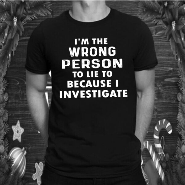 Im The Wrong Person To Lie To Because I Investigate hoodie, sweater, longsleeve, shirt v-neck, t-shirt