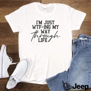 Im just wtf ing my way through life hoodie, sweater, longsleeve, shirt v-neck, t-shirt