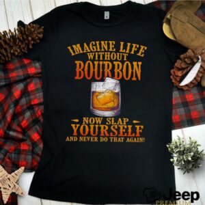 Imagine life without bourbon now slap yourself and never do that again shirt