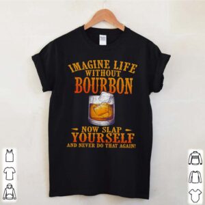 Imagine life without bourbon now slap yourself and never do that again hoodie, sweater, longsleeve, shirt v-neck, t-shirt