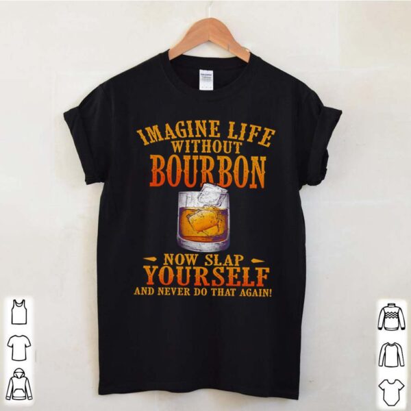 Imagine life without bourbon now slap yourself and never do that again hoodie, sweater, longsleeve, shirt v-neck, t-shirt