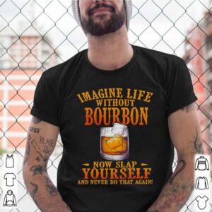 Imagine life without bourbon now slap yourself and never do that again shirt