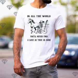 In All The World You'll Never Find A Love As True As Mine Horse Lover Shirts