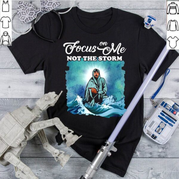 Jesus Focus On Me Not The Storm hoodie, sweater, longsleeve, shirt v-neck, t-shirt