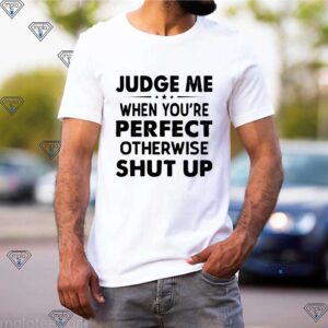 Judge Me when you’re perfect otherwise shut up shirt