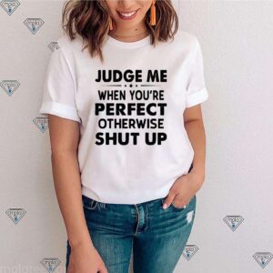 Judge Me when you’re perfect otherwise shut up shirt