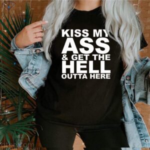 Kiss My Ass And Get The Hell Outta Here Funny Shirts