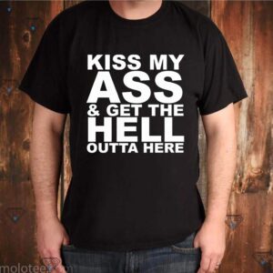 Kiss My Ass And Get The Hell Outta Here Funny Shirts