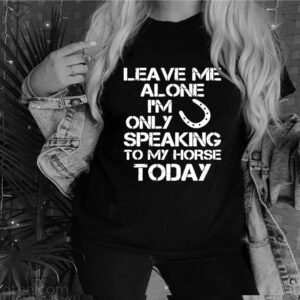 Leave Me Alone Im Only Speaking To My Horse Today hoodie, sweater, longsleeve, shirt v-neck, t-shirt