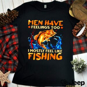 Men have feelings too I mostly fell like fishing shirt