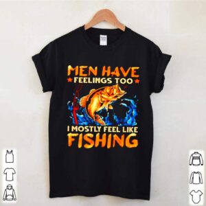 Men have feelings too I mostly fell like fishing hoodie, sweater, longsleeve, shirt v-neck, t-shirt 2 Shirt, hoodie, sweater, long sleeve and tank top