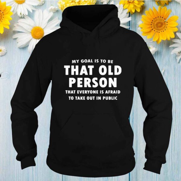 My goal is to be that old person that everyone is afraid to take out in public hoodie, sweater, longsleeve, shirt v-neck, t-shirt