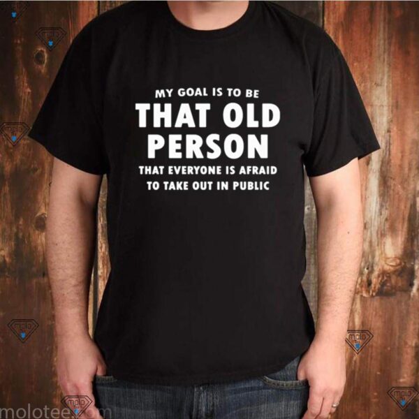 My goal is to be that old person that everyone is afraid to take out in public hoodie, sweater, longsleeve, shirt v-neck, t-shirt