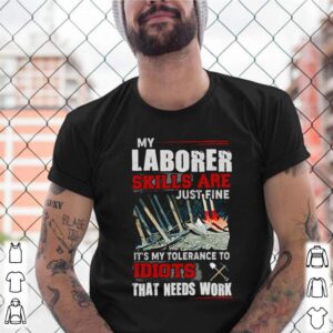 My laborer skills are just fine its my tolerance to idiots that needs work shirt