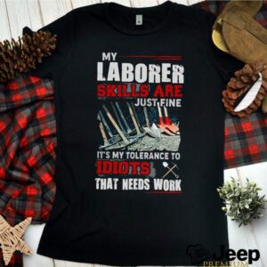 My laborer skills are just fine its my tolerance to idiots that needs work hoodie, sweater, longsleeve, shirt v-neck, t-shirt