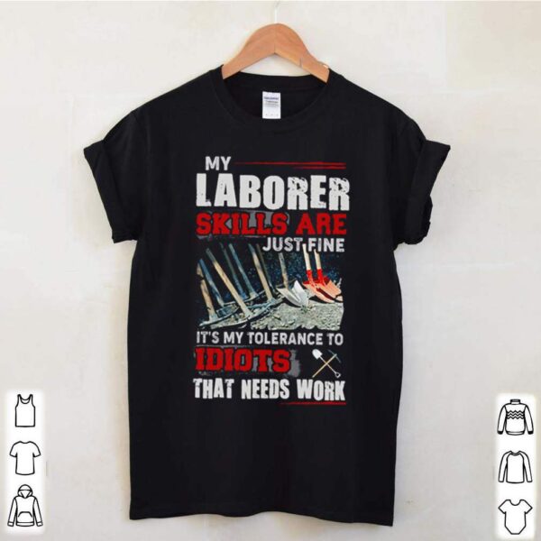 My laborer skills are just fine its my tolerance to idiots that needs work hoodie, sweater, longsleeve, shirt v-neck, t-shirt