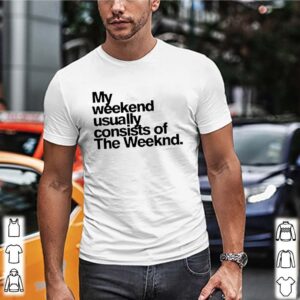 My weekend usually consists of the weeknd shirt