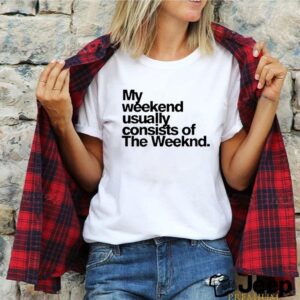 My weekend usually consists of the weeknd shirt