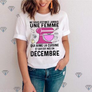 Ne Sous Estimez Jamais Une Femme Qui Aime La Cuisine Et Qui Est Nee En December shirt