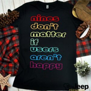 Nines dont matter if users arent happy shirt