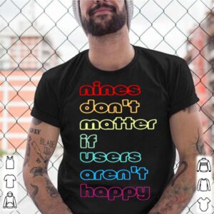 Nines dont matter if users arent happy shirt