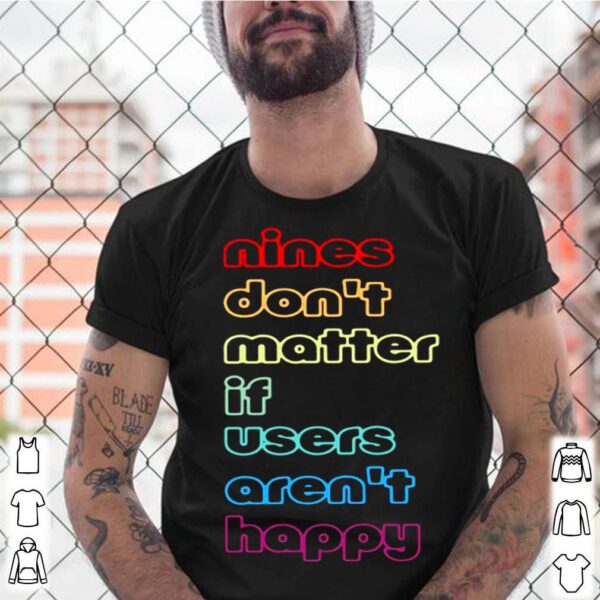 Nines dont matter if users arent happy hoodie, sweater, longsleeve, shirt v-neck, t-shirt