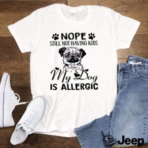 Nope still not having kids my dog is allergic hoodie, sweater, longsleeve, shirt v-neck, t-shirt