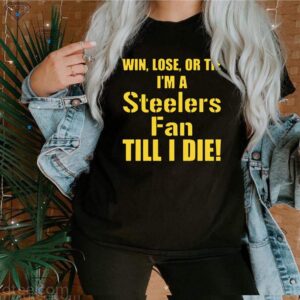 Official Win Lose Or Tie I Am A Pittsburgh Steelers Fan Till I Die T-Shirt