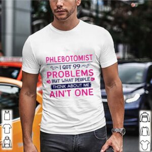 Phlebotomist I Got 99 Problems But What People Think Anout Me Aint One Quote hoodie, sweater, longsleeve, shirt v-neck, t-shirt 2 Shirt, hoodie, sweater, long sleeve and tank top